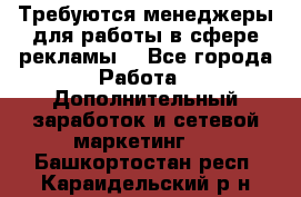 Требуются менеджеры для работы в сфере рекламы. - Все города Работа » Дополнительный заработок и сетевой маркетинг   . Башкортостан респ.,Караидельский р-н